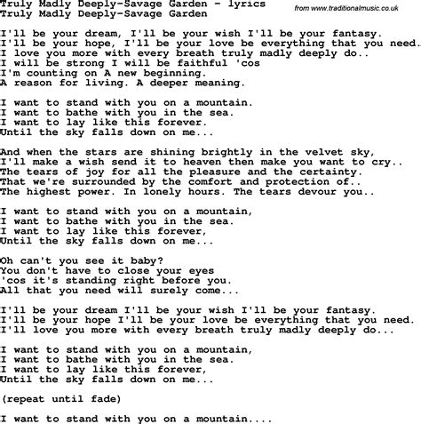 Truly Madly Deeply Lyrics by Savage Garden from the All Night Love album- including song video, artist biography, translations and more: I'll be your dream, I'll be your wish I'll be your fantasy. I'll be your hope, I'll be your love be everything that yo… 